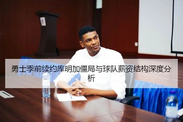 勇士季前续约库明加僵局与球队薪资结构深度分析