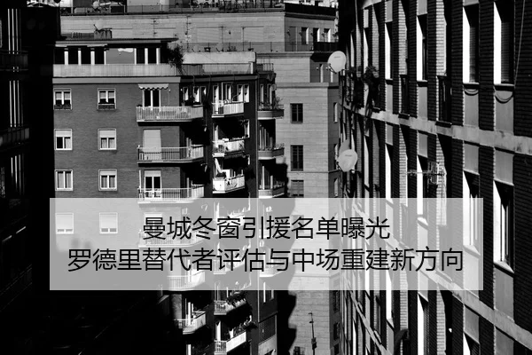 曼城冬窗引援名单曝光 罗德里替代者评估与中场重建新方向