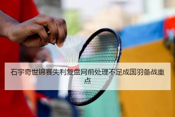 石宇奇世锦赛失利复盘网前处理不足成国羽备战重点