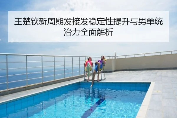 王楚钦新周期发接发稳定性提升与男单统治力全面解析