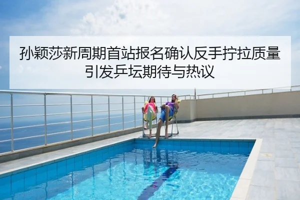孙颖莎新周期首站报名确认反手拧拉质量引发乒坛期待与热议