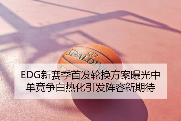 EDG新赛季首发轮换方案曝光中单竞争白热化引发阵容新期待