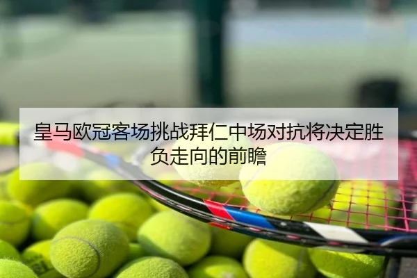皇马欧冠客场挑战拜仁中场对抗将决定胜负走向的前瞻